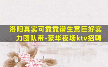 洛阳真实可靠靠谱生意巨好实力团队带-豪华夜场ktv招聘